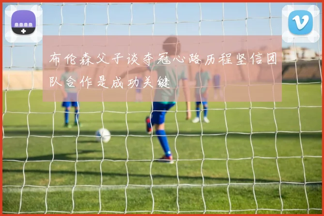 布伦森父子谈夺冠心路历程坚信团队合作是成功关键