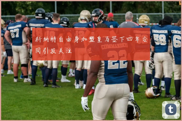 科纳特自由身加盟皇马签下四年合同引发关注
