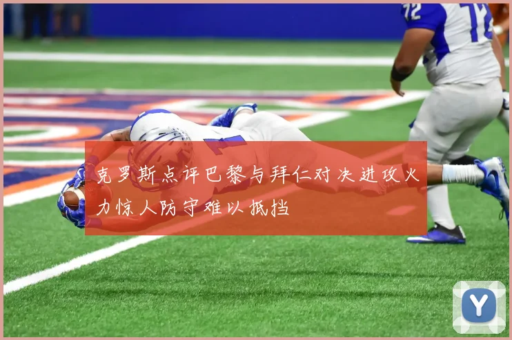 克罗斯点评巴黎与拜仁对决进攻火力惊人防守难以抵挡