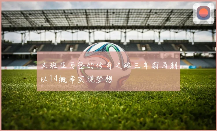 文班亚马签的传奇之路三年前马刺以14概率实现梦想