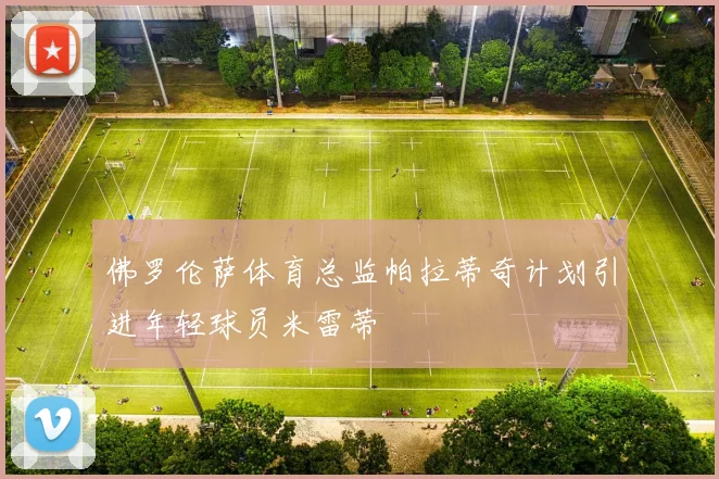 佛罗伦萨体育总监帕拉蒂奇计划引进年轻球员米雷蒂