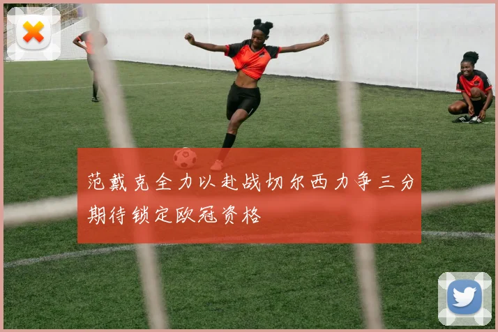 范戴克全力以赴战切尔西力争三分期待锁定欧冠资格