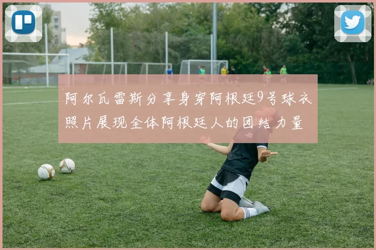 阿尔瓦雷斯分享身穿阿根廷9号球衣照片展现全体阿根廷人的团结力量