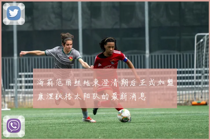 海莉范丽丝结束澄清期后正式加盟康涅狄格太阳队的最新消息