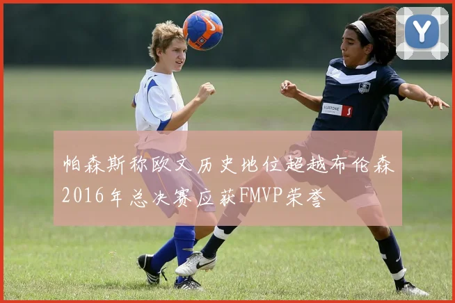 帕森斯称欧文历史地位超越布伦森2016年总决赛应获FMVP荣誉